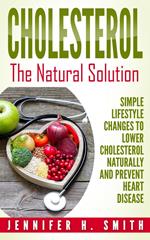 Cholesterol: The Natural Solution: Simple Lifestyle Changes to Lower Cholesterol Naturally and Prevent Heart Disease