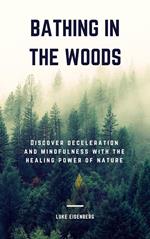 Bathing In The Woods: Discover Deceleration And Mindfulness With The Healing Power Of Nature