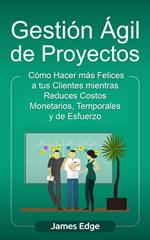 Gestión Ágil de Proyectos: Cómo Hacer más Felices a sus Clientes mientras Reduce Costos Monetarios, Temporales y de Esfuerzo (Libro en Español/Agile Project Management Spanish Book)