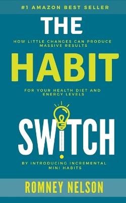 The Habit Switch: How Little Changes Can Produce Massive Results For Your Health, Diet and Energy Levels - Romney Nelson - cover