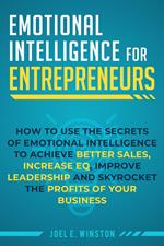 Emotional Intelligence for Entrepreneurs: How to Use the Secrets of Emotional Intelligence to Achieve Better Sales, Increase EQ, Improve Leadership, and Skyrocket the Profits of Your Business