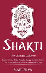 Shakti: The Ultimate Guide to Tapping into the Divine Feminine Energy, Including Mantras and Tips for Harnessing the Power of this Goddess in Yoga