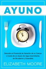 Ayuno: Descubra el Potencial de Sanación de su Cuerpo a través de un Ayuno de Agua Intermitente, de Día alterno y Extendido