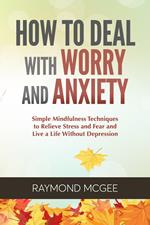 How to Deal with Worry and Anxiety: Simple Mindfulness Techniques to Relieve Stress and Fear and Live a Life Without Depression