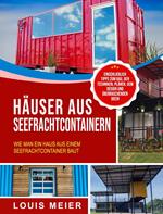 Häuser aus Seefrachtcontainern: Wie man ein Haus aus einem Seefrachtcontainer baut – einschließlich Tipps zum Bau, den Techniken, Plänen, dem Design und überraschenden Ideen