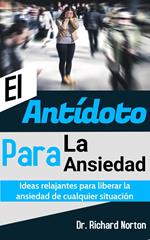 El Antídoto Para La Ansiedad: Ideas relajantes para liberar la ansiedad de cualquier situación