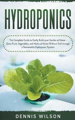 Hydroponics: The Complete Guide to Easily Build your Garden at Home - Grow Fruit, Vegetables, and Herbs at Home Without Soil through a Sustainable Hydroponic System - Dennis Wilson - cover