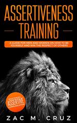 Assertiveness Training: Mastering Assertive Communication to Learn How to be Yourself and Still Manage to Win the Respect of Others.