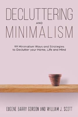 Decluttering and Minimalism: 99 Minimalism Ways and Strategies to Declutter your Home, Life and Mind - Eugene Barry Gordon - cover