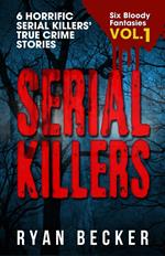 Serial Killers Volume 1: 6 Horrific Serial Killers’ True Crime Stories
