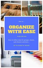 How to Organize with Ease: Easy-to-Follow Steps for Garages, Closets, Junk Drawers, and More…