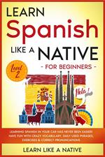 Learn Spanish Like a Native for Beginners - Level 2: Learning Spanish in Your Car Has Never Been Easier! Have Fun with Crazy Vocabulary, Daily Used Phrases, Exercises & Correct Pronunciations