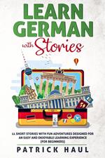 Learn German with Stories: 11 Short Stories with Fun Adventures Designed for an Easy and Enjoyable Learning Experience (for Beginners)