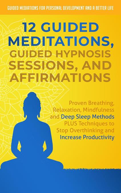 12 Guided Meditations, Guided Hypnosis Sessions, and Affirmations: Proven Breathing, Relaxation, Mindfulness and Deep Sleep Methods PLUS Techniques to Stop Overthinking and Increase Productivity