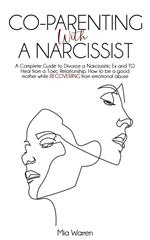 Co-Parenting with a Narcissist: a Complete Guide to Divorce a Narcissistic Ex and to Heal from a Toxic Relationship. How to be a Good Mother While Recovering from Emotional Abuse.