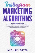 Instagram Marketing Algorithms 10,000/Month Guide On How To Grow Your Business, Make Money Online, Become An Social Media Influencer, Personal Branding & Advertising