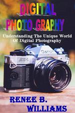 Digital Photography : Understanding The Unique World Of Digital Photography