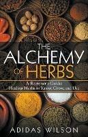 The Alchemy of Herbs - A Beginner's Guide: Healing Herbs to Know, Grow, and Use - Adidas Wilson - cover