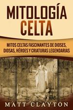 Mitología Celta: Mitos celtas fascinantes de dioses, diosas, héroes y criaturas legendarias