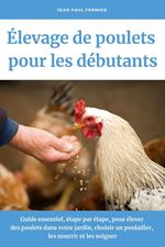 Élevage de poulets pour les débutants: Guide essentiel, étape par étape, pour élever des poulets dans votre jardin, choisir un poulailler, les nourrir et les soigner