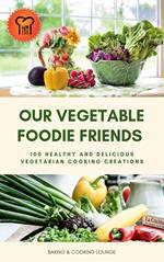 Our Vegetable Foodie Friends: 100 Healthy and Delicious Vegetarian Cooking Creations