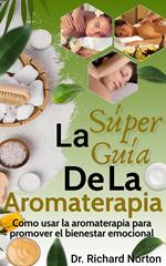 La Súper Guía De La Aromaterapia: Como usar la aromaterapia para promover el bienestar emocional