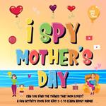 I Spy Mother's Day: Can You Find The Things That Mom Loves? | A Fun Activity Book for Kids 2-5 to Learn About Mama!