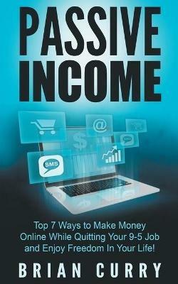 Passive Income: Top 7 Ways to Make Money Online While Quitting Your 9-5 Job and Enjoy Freedom In Your Life - Brian Curry - cover