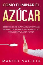 Cómo eliminar el azucar: Descubre cómo eliminar el azúcar para siempre con métodos super sencillos y fáciles de aplicar en tu vida