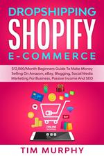 Dropshipping Shopify E-commerce $12,000/Month Beginners Guide To Make Money Selling On Amazon, eBay, Blogging, Social Media Marketing For Business, Passive Income And SEO