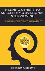 Helping Others To Succeed: Motivational Interviewing: Guidance and Skills To Facilitate Positive Behavior Change And Goal Achievement