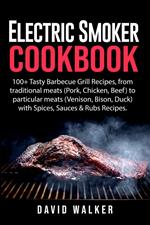Electric Smoker Cookbook: 100+ Tasty Barbecue Grill Recipes, from Traditional Meats (Pork, Chicken, Beef) to Particular Meats (Venison, Bison, Duck) with Spices, Sauces & Rubs Recipes