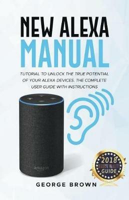 New Alexa Manual Tutorial to Unlock The True Potential of Your Alexa  Devices. The Complete User Guide with Instructions - George Brown - Libro  in lingua inglese - Draft2digital - | Feltrinelli