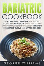 Bariatric Cookbook: The Complete Cookbook with Specific Recipes and Meal Plan to Get Results and Maintain Your Weight Loss After Bariatric or Gastric Sleeve and Bypass Surgery