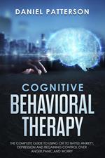 Cognitive Behavioral Therapy: The Complete Guide to Using CBT to Battle Anxiety,Depression and Regaining Control over Anger.