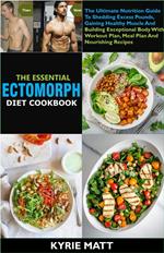 The Essential Ectomorph Diet Cookbook:The Ultimate Nutrition Guide To Shedding Excess Pounds, Gaining Healthy Muscle And Building Exceptional Body With Workout Plan, Meal Plan And Nourishing Recipes