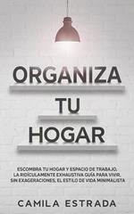 Organiza tu hogar: Escombra tu hogar y espacio de trabajo. La ridículamente exhaustiva guía para vivir, sin exageraciones, el estilo de vida minimalista