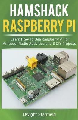 Hamshack Raspberry Pi: Learn How To Use Raspberry Pi For Amateur Radio Activities And 3 DIY Projects - Dwight Standfield - cover