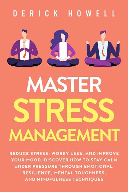 Master Stress Management: Reduce Stress, Worry Less, and Improve Your Mood. Discover How to Stay Calm Under Pressure Through Emotional Resilience, Mental Toughness, and Mindfulness Techniques