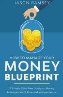 How To Manage Your Money Blueprint A Simple Debt Free Guide On Money Management & Financial Independence