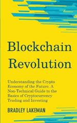 Blockchain Revolution: Understanding the Crypto Economy of the Future. A Non-Technical Guide to the Basics of Cryptocurrency Trading and Investing