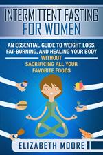 Intermittent Fasting for Women: An Essential Guide to Weight Loss, Fat-Burning, and Healing Your Body Without Sacrificing All Your Favorite Foods