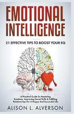 Emotional Intelligence: 21 Effective Tips To Boost Your EQ (A Practical Guide To Mastering Emotions, Improving Social Skills & Fulfilling Relationships For A Happy And Successful Life )