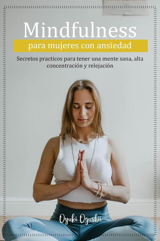 Mindfulness para mujeres con ansiedad Secretos prácticos para tener una mente sana, alta concentración y relajación - Oyuki Ogushi - ebook