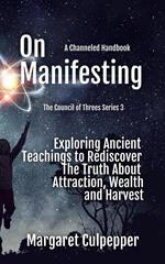 On Manifesting: Exploring Ancient Teachings to Rediscover The Truth About Attraction, Wealth, and Harvest