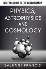 Brief Solutions to the Big Problems in Physics, Astrophysics and Cosmology