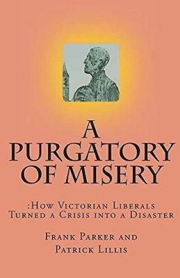 A Purgatory of Misery: How Victorian Liberals Turned a Crisis into a Disaster - Frank Parker,Patrick Lillis - cover