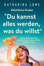 Glückliche Kinder: „Du kannst alles werden, was du willst“: Wie Sie Ihrem Kind aktiv dabei helfen, im Leben wirklich glücklich zu sein