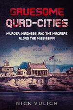 Gruesome Quad-Cities: Murder, Madness, and the Macabre Along the Mississippi