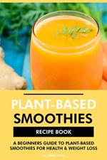 Plant Based Smoothies Recipe Book: A Beginners Guide to Plant Based Smoothies for Health & Weight Loss